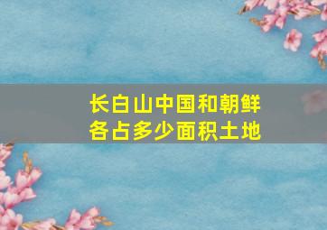 长白山中国和朝鲜各占多少面积土地