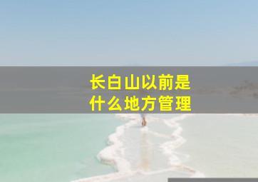 长白山以前是什么地方管理