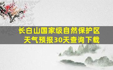 长白山国家级自然保护区天气预报30天查询下载