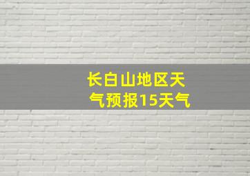 长白山地区天气预报15天气