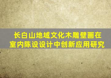 长白山地域文化木雕壁画在室内陈设设计中创新应用研究