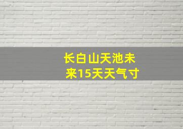 长白山天池未来15天天气寸