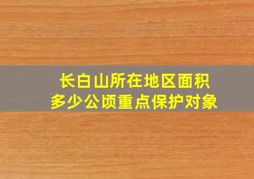 长白山所在地区面积多少公顷重点保护对象