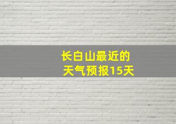 长白山最近的天气预报15天