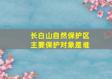 长白山自然保护区主要保护对象是谁