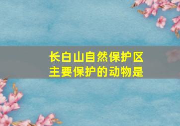 长白山自然保护区主要保护的动物是