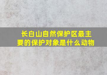 长白山自然保护区最主要的保护对象是什么动物