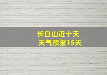 长白山近十天天气预报15天