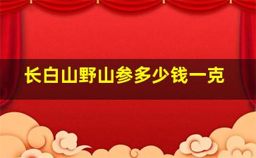 长白山野山参多少钱一克