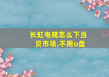 长虹电视怎么下当贝市场,不用u盘