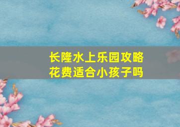 长隆水上乐园攻略花费适合小孩子吗