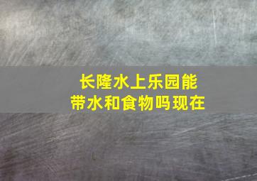 长隆水上乐园能带水和食物吗现在