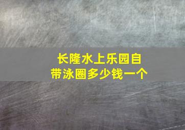 长隆水上乐园自带泳圈多少钱一个