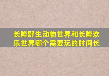 长隆野生动物世界和长隆欢乐世界哪个需要玩的时间长