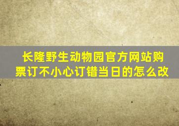 长隆野生动物园官方网站购票订不小心订错当日的怎么改