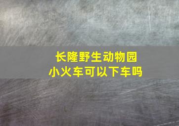 长隆野生动物园小火车可以下车吗