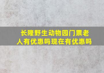 长隆野生动物园门票老人有优惠吗现在有优惠吗