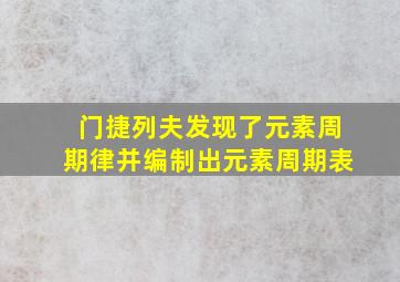 门捷列夫发现了元素周期律并编制出元素周期表