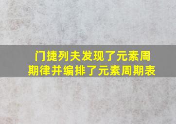 门捷列夫发现了元素周期律并编排了元素周期表