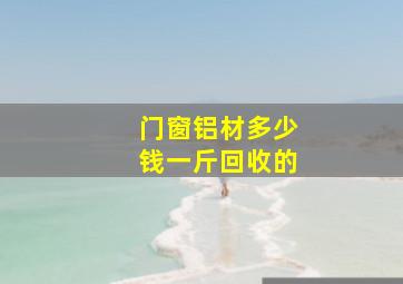 门窗铝材多少钱一斤回收的