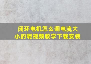 闭环电机怎么调电流大小的呢视频教学下载安装