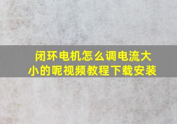 闭环电机怎么调电流大小的呢视频教程下载安装