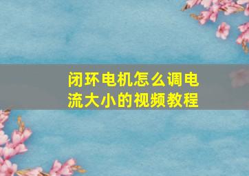 闭环电机怎么调电流大小的视频教程