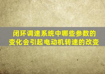 闭环调速系统中哪些参数的变化会引起电动机转速的改变