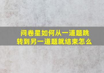 问卷星如何从一道题跳转到另一道题就结束怎么