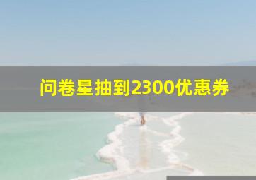 问卷星抽到2300优惠券