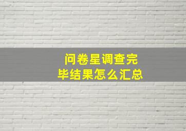 问卷星调查完毕结果怎么汇总