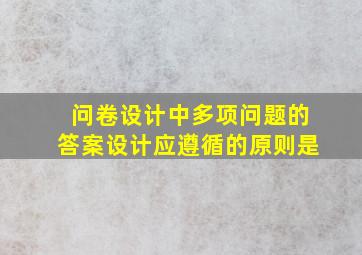 问卷设计中多项问题的答案设计应遵循的原则是