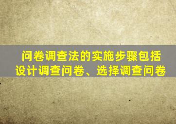 问卷调查法的实施步骤包括设计调查问卷、选择调查问卷