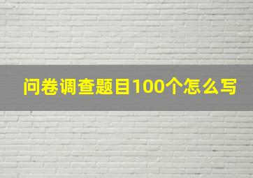 问卷调查题目100个怎么写