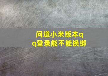 问道小米版本qq登录能不能换绑