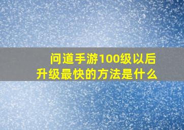 问道手游100级以后升级最快的方法是什么