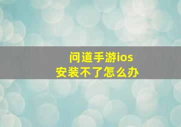 问道手游ios安装不了怎么办