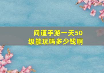 问道手游一天50级能玩吗多少钱啊