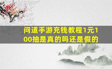 问道手游充钱教程1元100抽是真的吗还是假的