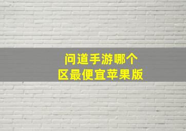 问道手游哪个区最便宜苹果版