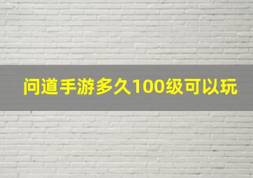 问道手游多久100级可以玩