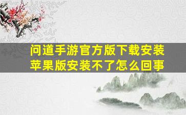 问道手游官方版下载安装苹果版安装不了怎么回事