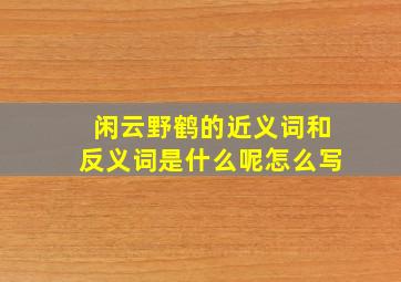 闲云野鹤的近义词和反义词是什么呢怎么写