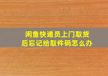 闲鱼快递员上门取货后忘记给取件码怎么办