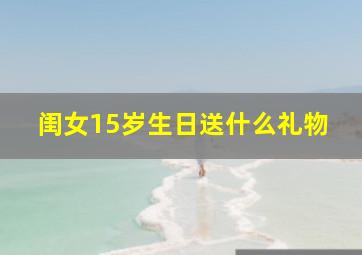 闺女15岁生日送什么礼物