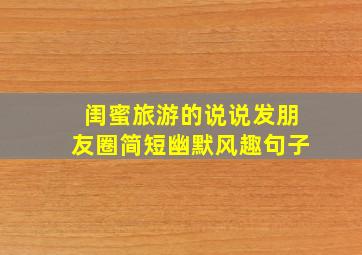 闺蜜旅游的说说发朋友圈简短幽默风趣句子