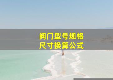 阀门型号规格尺寸换算公式