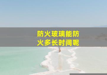 防火玻璃能防火多长时间呢