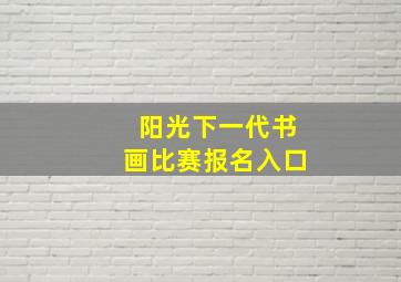 阳光下一代书画比赛报名入口