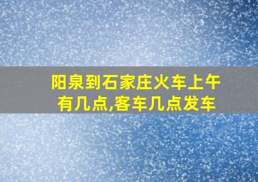 阳泉到石家庄火车上午有几点,客车几点发车